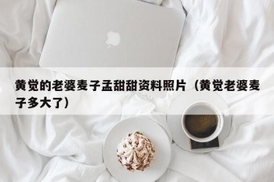 ​黄觉的老婆麦子孟甜甜资料照片（黄觉老婆麦子多大了）