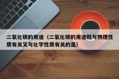 ​二氧化碳的用途（二氧化碳的用途既与物理性质有关又与化学性质有关的是）