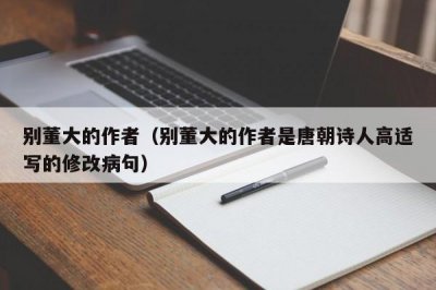 别董大的作者(别董大的作者是唐朝诗人高适写的修改病句)