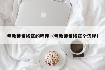 考教师资格证的程序(考教师资格证全流程)