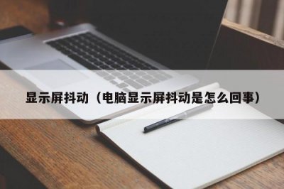 显示屏抖动(电脑显示屏抖动是怎么回事)