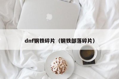 dnf钢铁碎片(钢铁部落碎片)