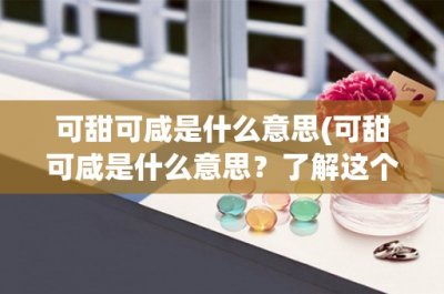 可甜可咸是什么意思(可甜可咸是什么意思?了解这个词汇的起源和用法)