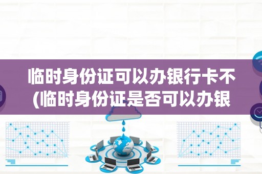临时身份证可以办银行卡不(临时身份证是否可以办银行卡?) 临时身份证可以办银行卡不(临时身份证是否可以办银行卡?)
