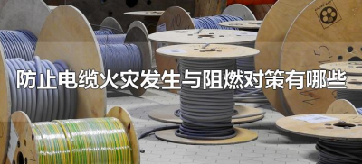 防止电缆火灾发生与阻燃对策有哪些(电缆的防火阻燃应采取哪些措施)