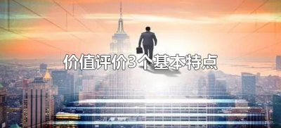 价值评价3个基本特点(价值评价三个基本特点是什么)