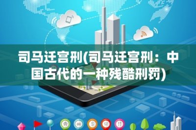 司马迁宫刑(司马迁宫刑:中国古代的一种残酷刑罚)