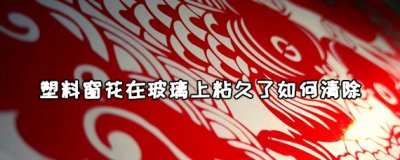 塑料窗花粘在玻璃上撕不掉怎么办 塑料窗花在玻璃上粘久了如何清除