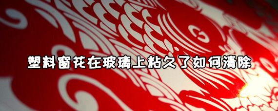 塑料窗花粘在玻璃上撕不掉怎么办 塑料窗花在玻璃上粘久了如何清除