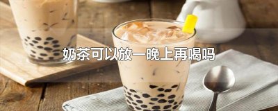 ​奶茶可以放一晚上再喝吗