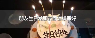 ​朋友生日发朋友圈怎样写好