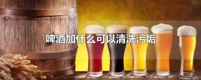 ​啤酒加什么可以去水垢 啤酒和什么去污垢效果好