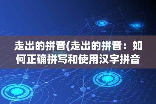 走出的拼音(走出的拼音：如何正确拼写和使用汉字拼音)