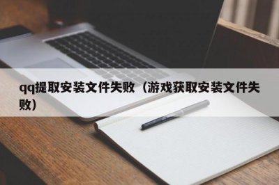 ​qq提取安装文件失败（游戏获取安装文件失败）