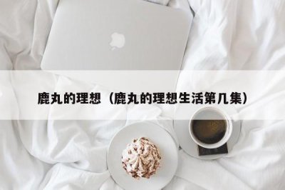 ​鹿丸的理想（鹿丸的理想生活第几集）