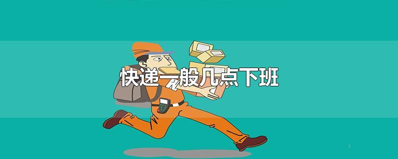 快递几点下班关门,快递站晚上几点关门