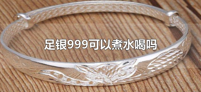 足银999可以煮水喝吗 足银999可以煮水喝吗