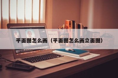 ​平面图怎么画（平面图怎么画立面图）