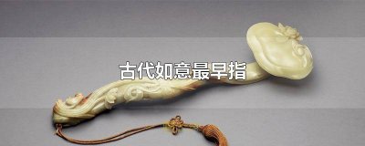 ​古代的如意最早指什么 古代的如意最早指什么?
