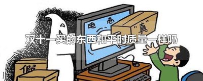 ​双十一买的东西和平时质量一样吗