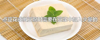 ​点豆花或做豆腐时需要在豆浆中加入少量的