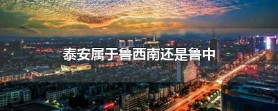 ​泰安属于鲁西南还是鲁中