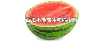 ​西瓜不能放冰箱隔夜吗