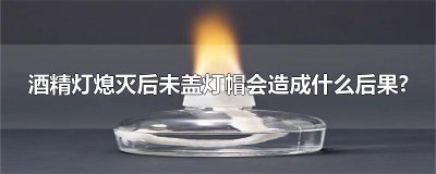 ​酒精灯熄灭后未盖灯帽会造成什么后果?