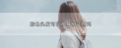 拍身份证照棕色头发可以吗 棕色头发可以拍身份证照片吗?